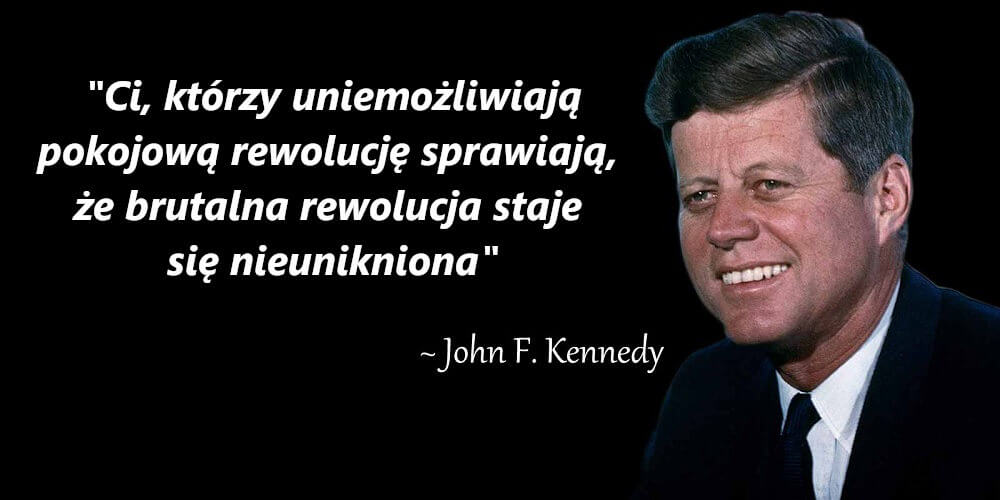 "Ci, którzy uniemożliwiają pokojową rewolucję sprawiają, że brutalna rewolucja staje się nieunikniona" - John Fitzgerald Kennedy