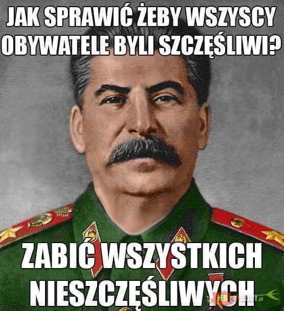 Jak sprawić żeby wszyscy ludzie byli szczęśliwi, zabić wszystkich nieszczęśliwych - Stalin