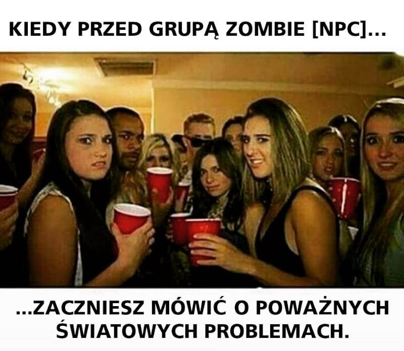 Kiedy przed grupą zombie [NPC] zaczniesz mówić o poważnych światowych problemach.
