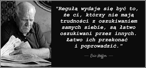 „Regułą wydaje się być to, że ci, którzy nie mają trudności z oszukiwaniem samych siebie, są łatwo oszukiwani przez innych. Łatwo ich przekonać i poprowadzić” - Eric Hoffer