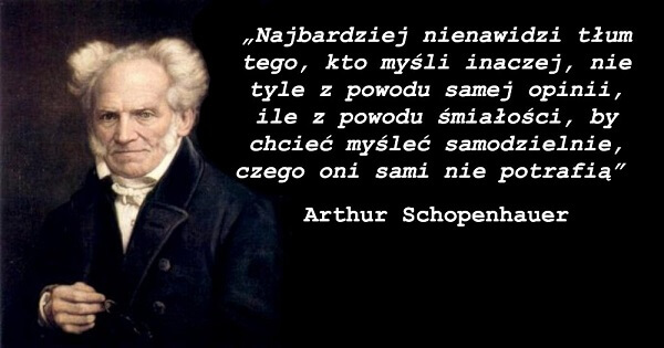„Najbardziej nienawidzi tłum tego, kto myśli inaczej, nie tyle z powodu samej opinii, ile z powodu śmiałości, by chcieć myśleć samodzielnie, czego oni sami nie potrafią” – Arthur Schopenhauer