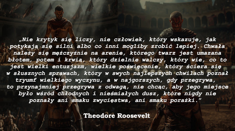 Nie krytyk się liczy, nie człowiek, który wskazuje, jak potykają się silni albo co inni mogliby zrobić lepiej - Theodore Roosevelt-