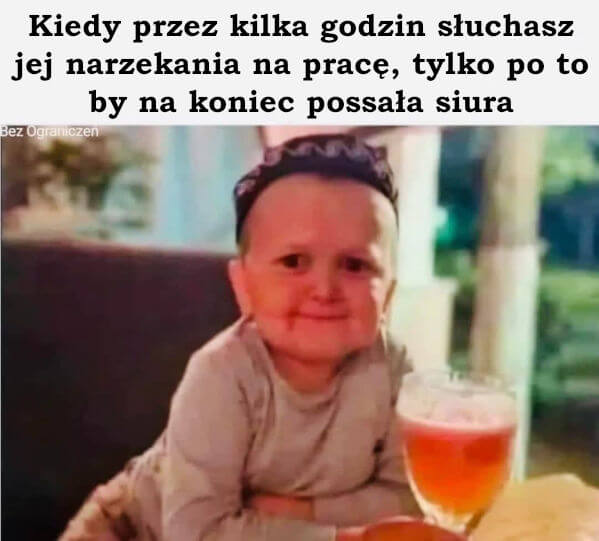 Kiedy przez kilka godzin słuchasz jej narzekania na pracę, tylko po to by na koniec possała siura