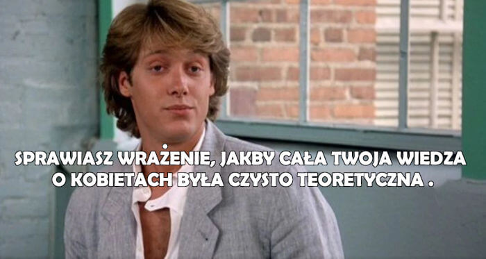Sprawiasz wrażenie, jakby cała twoja wiedza o kobietach była czysto teoretyczna - Czego TY chcesz? 
